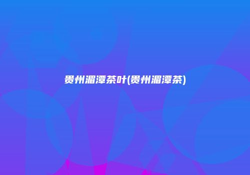 贵州湄潭茶叶(贵州湄潭茶)