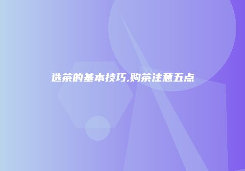 选茶的基本技巧,购茶注意五点