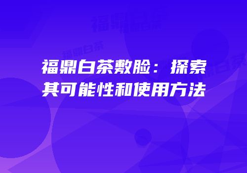福鼎白茶敷脸：探索其可能性和使用方法