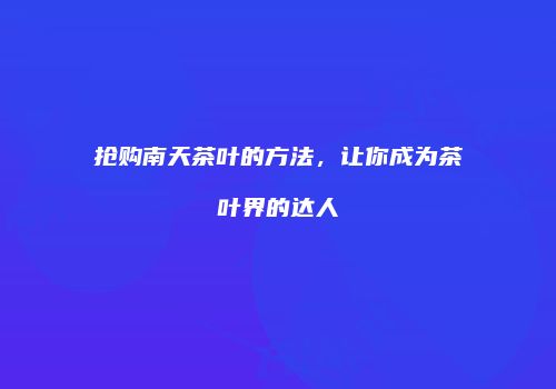 抢购南天茶叶的方法，让你成为茶叶界的达人