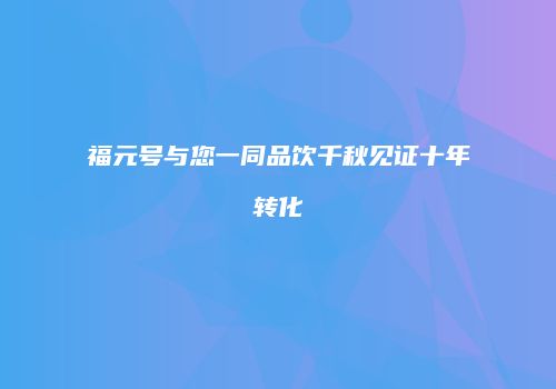 福元号与您一同品饮千秋见证十年转化