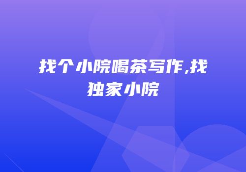 找个小院喝茶写作,找独家小院