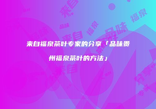 来自福泉茶叶专家的分享「品味贵州福泉茶叶的方法」