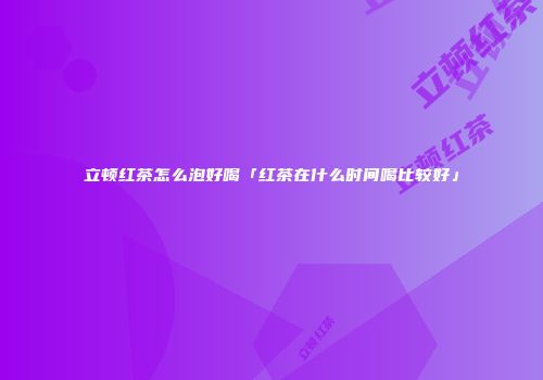 立顿红茶怎么泡好喝「红茶在什么时间喝比较好」