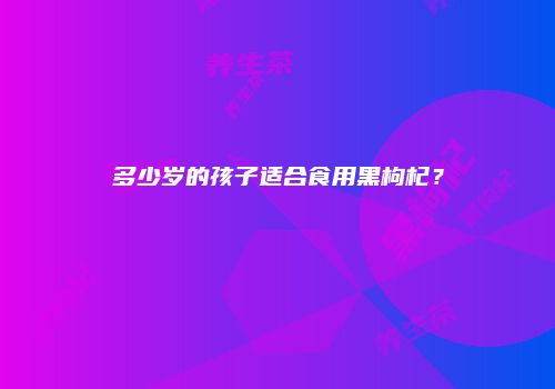 多少岁的孩子适合食用黑枸杞？