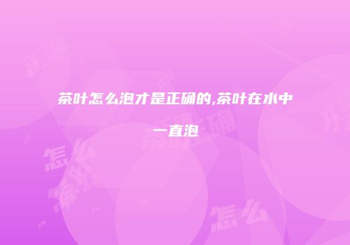 茶叶怎么泡才是正确的,茶叶在水中一直泡