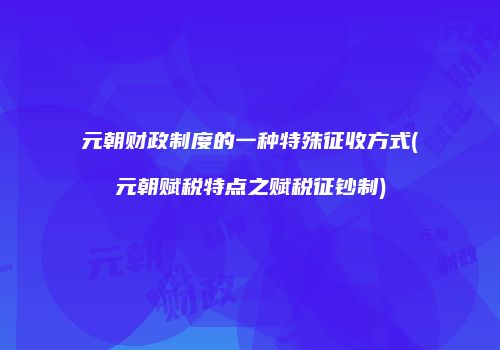 元朝财政制度的一种特殊征收方式(元朝赋税特点之赋税征钞制)