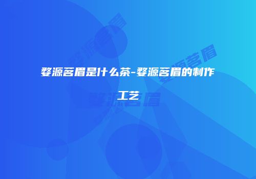 婺源茗眉是什么茶-婺源茗眉的制作工艺