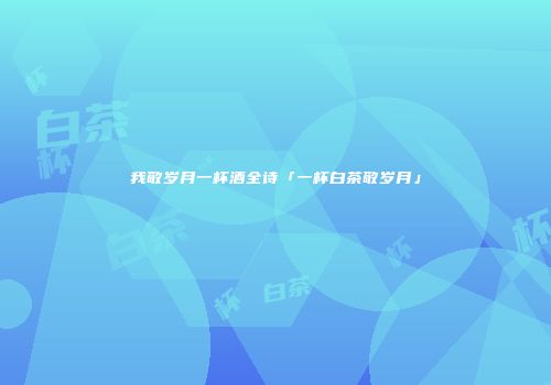 我敬岁月一杯酒全诗「一杯白茶敬岁月」