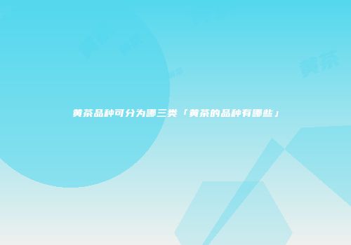 黄茶品种可分为哪三类「黄茶的品种有哪些」