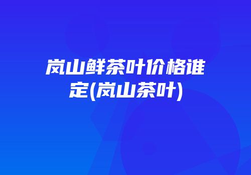 岚山鲜茶叶价格谁定(岚山茶叶)