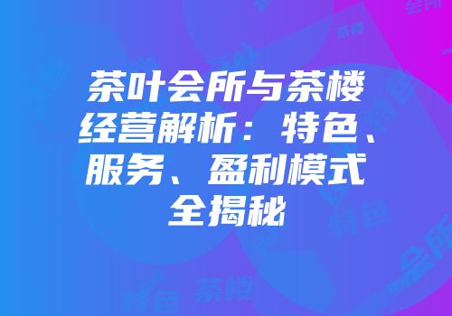 茶叶会所与茶楼经营解析：特色、服务、盈利模式全揭秘