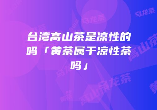 台湾高山茶是凉性的吗「黄茶属于凉性茶吗」