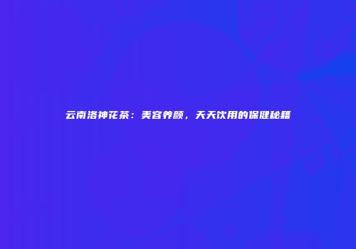 云南洛神花茶：美容养颜，天天饮用的保健秘籍