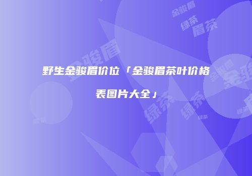 野生金骏眉价位「金骏眉茶叶价格表图片大全」