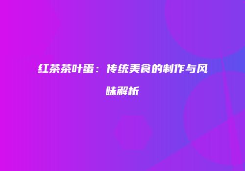 红茶茶叶蛋：传统美食的制作与风味解析