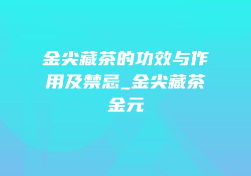 金尖藏茶的功效与作用及禁忌_金尖藏茶金元