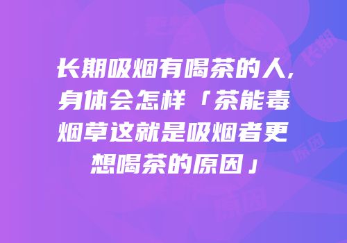 长期吸烟有喝茶的人,身体会怎样「茶能毒烟草这就是吸烟者更想喝茶的原因」