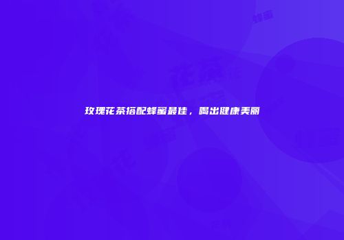 玫瑰花茶搭配蜂蜜最佳，喝出健康美丽