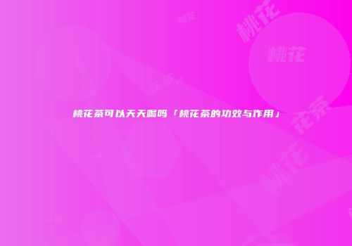 桃花茶可以天天喝吗「桃花茶的功效与作用」