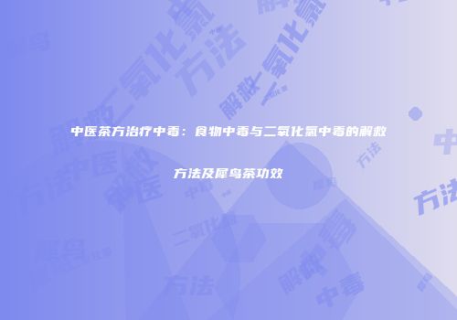 中医茶方治疗中毒：食物中毒与二氧化氯中毒的解救方法及犀鸟茶功效
