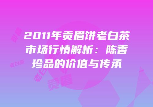 2011年贡眉饼老白茶市场行情解析：陈香珍品的价值与传承