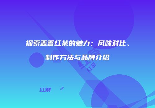 探索麦香红茶的魅力：风味对比、制作方法与品牌介绍