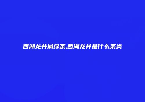 西湖龙井属绿茶,西湖龙井是什么茶类