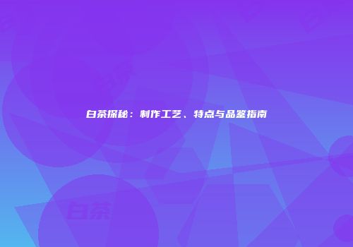 白茶探秘：制作工艺、特点与品鉴指南