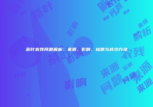茶叶农残问题解析：来源、影响、检测与减少方法