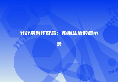 竹叶茶制作智慧：婚姻生活的启示录