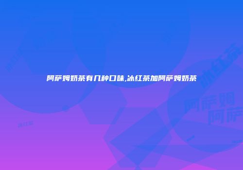 阿萨姆奶茶有几种口味,冰红茶加阿萨姆奶茶