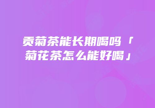 贡菊茶能长期喝吗「菊花茶怎么能好喝」