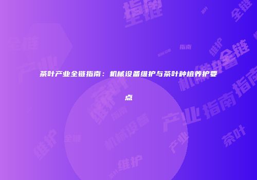 茶叶产业全链指南：机械设备维护与茶叶种植养护要点