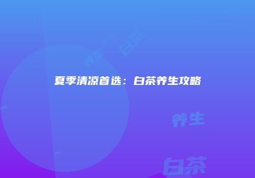 夏季清凉首选：白茶养生攻略