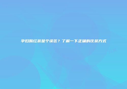 孕妇喝红茶是个误区？了解一下正确的饮茶方式