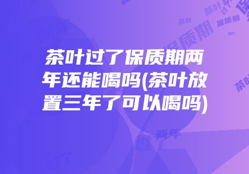 茶叶过了保质期两年还能喝吗(茶叶放置三年了可以喝吗)