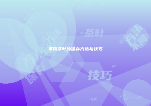 不同茶叶的保存方法与技巧
