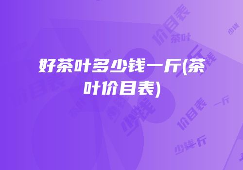 好茶叶多少钱一斤(茶叶价目表)