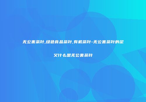 无公害茶叶,绿色食品茶叶,有机茶叶-无公害茶叶的定义什么是无公害茶叶