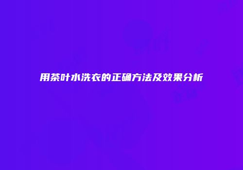 用茶叶水洗衣的正确方法及效果分析
