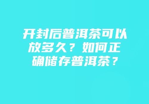 开封后普洱茶可以放多久？如何正确储存普洱茶？