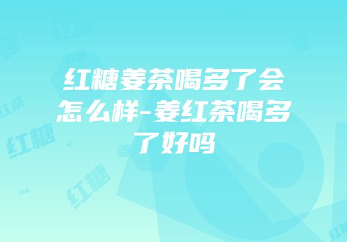 红糖姜茶喝多了会怎么样-姜红茶喝多了好吗