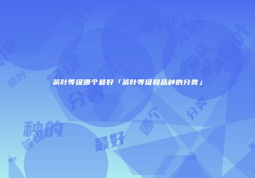 茶叶等级哪个最好「茶叶等级和品种的分类」
