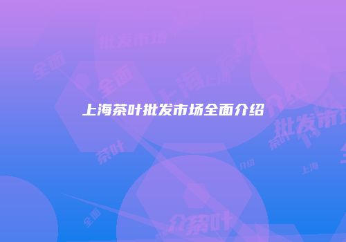上海茶叶批发市场全面介绍