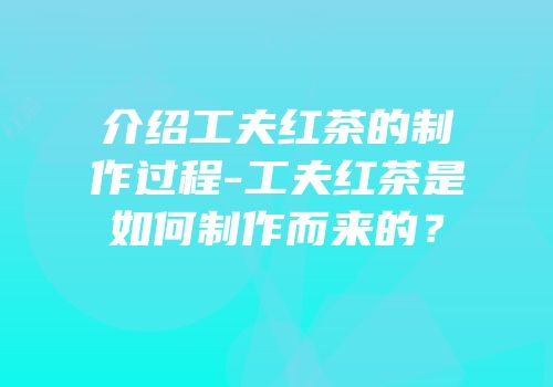 介绍工夫红茶的制作过程-工夫红茶是如何制作而来的？