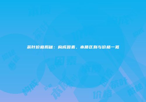 茶叶价格揭秘：构成因素、本质区别与价格一览