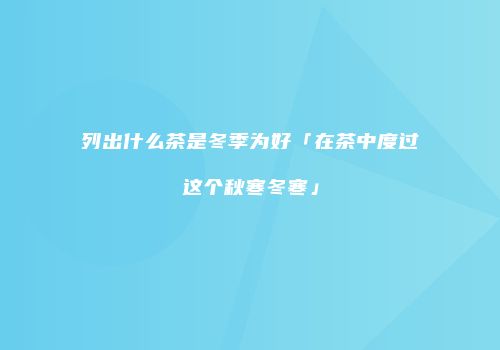 列出什么茶是冬季为好「在茶中度过这个秋寒冬寒」