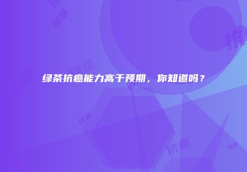 绿茶抗癌能力高于预期，你知道吗？