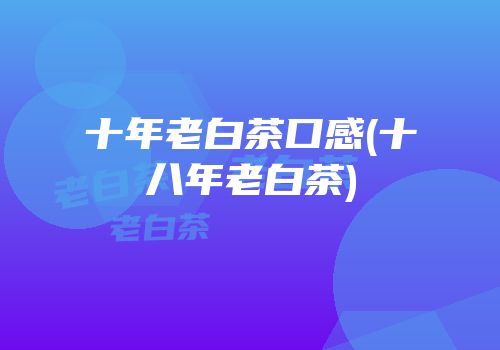 十年老白茶口感(十八年老白茶)